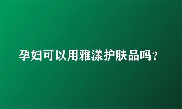 孕妇可以用雅漾护肤品吗？