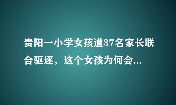 贵阳一小学女孩遭37名家长联合驱逐，这个女孩为何会引起众人不满？
