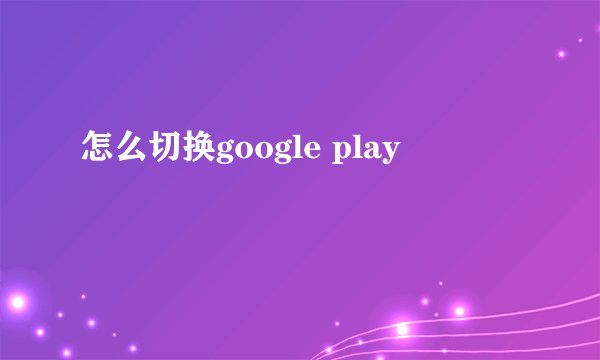 怎么切换google play