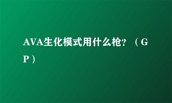 AVA生化模式用什么枪？（GP）