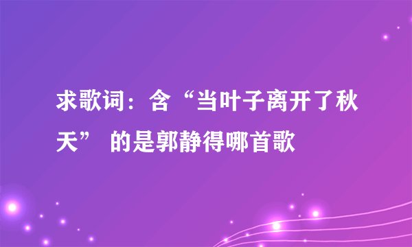 求歌词：含“当叶子离开了秋天” 的是郭静得哪首歌