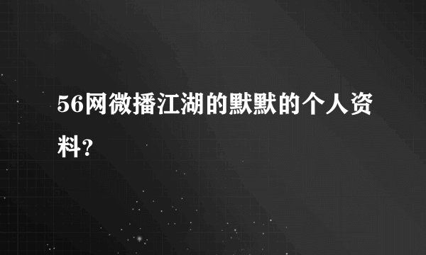 56网微播江湖的默默的个人资料？