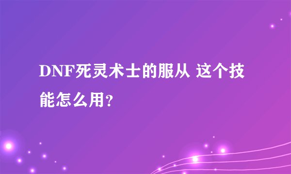 DNF死灵术士的服从 这个技能怎么用？