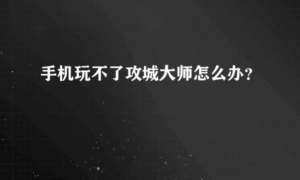 手机玩不了攻城大师怎么办？