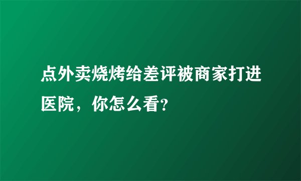 点外卖烧烤给差评被商家打进医院，你怎么看？