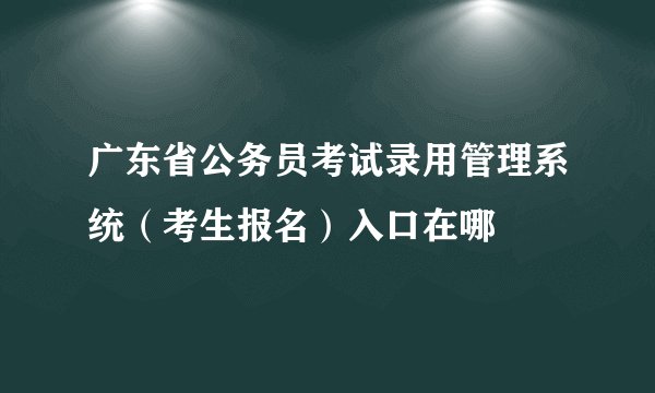 广东省公务员考试录用管理系统（考生报名）入口在哪