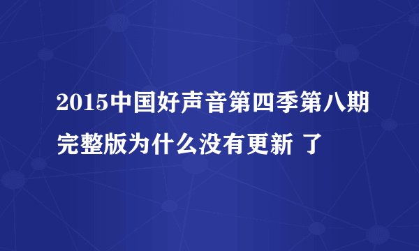 2015中国好声音第四季第八期完整版为什么没有更新 了
