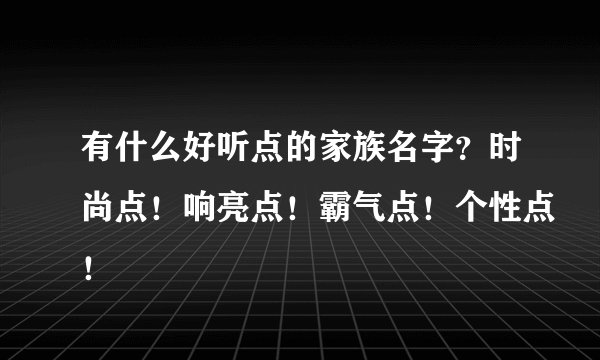 有什么好听点的家族名字？时尚点！响亮点！霸气点！个性点！