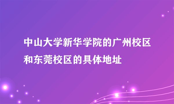 中山大学新华学院的广州校区和东莞校区的具体地址