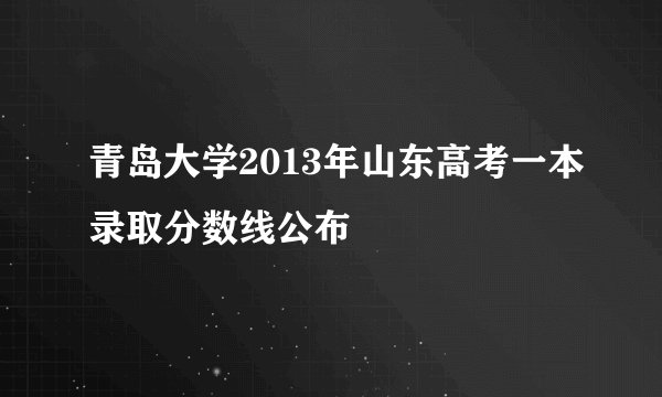 青岛大学2013年山东高考一本录取分数线公布