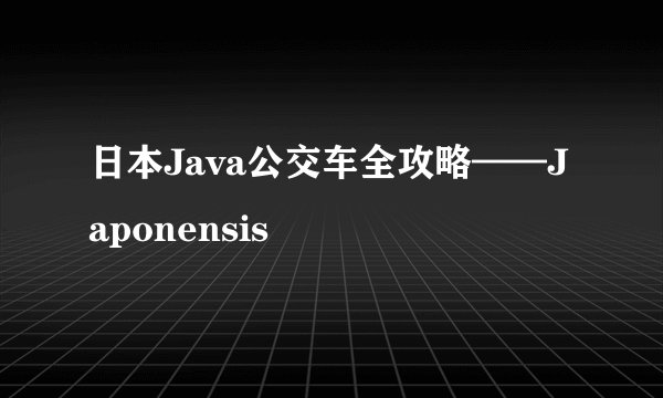 日本Java公交车全攻略——Japonensis