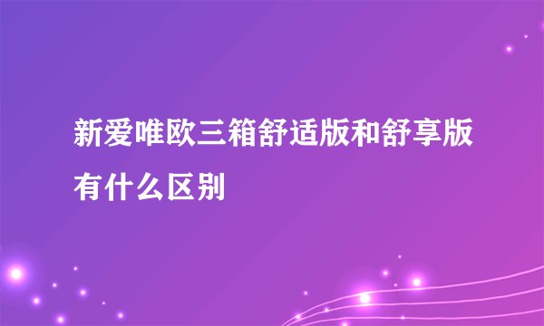 新爱唯欧三箱舒适版和舒享版有什么区别