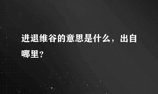 进退维谷的意思是什么，出自哪里？