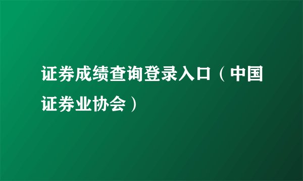 证券成绩查询登录入口（中国证券业协会）
