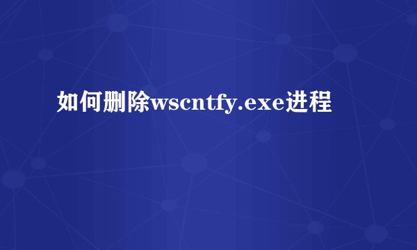如何删除wscntfy.exe进程