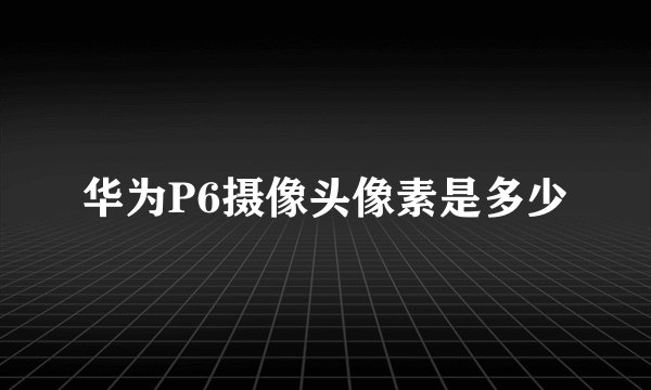 华为P6摄像头像素是多少