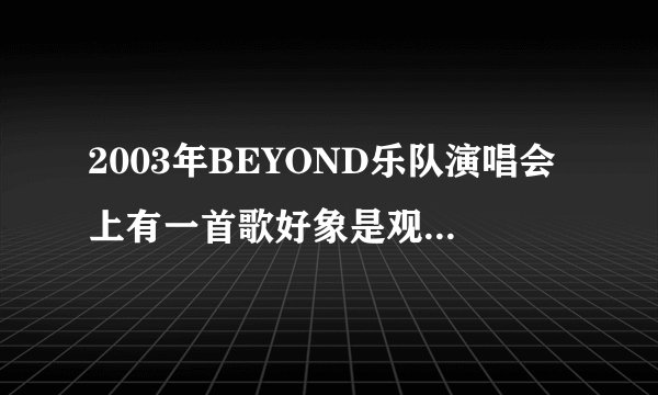 2003年BEYOND乐队演唱会上有一首歌好象是观众唱的，还有一个女的，这首叫什么名字