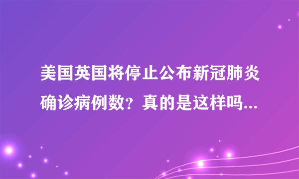 美国英国将停止公布新冠肺炎确诊病例数？真的是这样吗？答案来了