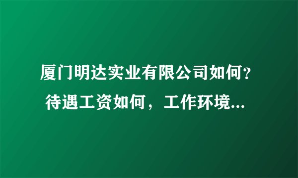 厦门明达实业有限公司如何？ 待遇工资如何，工作环境如何？ 求专业人士给个专业的回答！