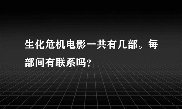 生化危机电影一共有几部。每部间有联系吗？