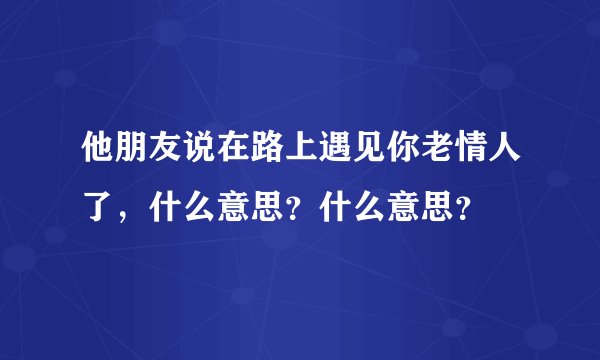 他朋友说在路上遇见你老情人了，什么意思？什么意思？