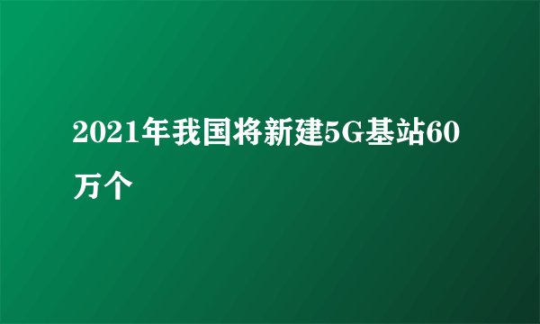 2021年我国将新建5G基站60万个