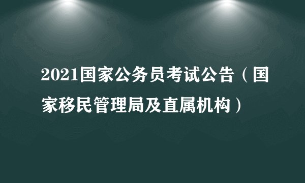 2021国家公务员考试公告（国家移民管理局及直属机构）