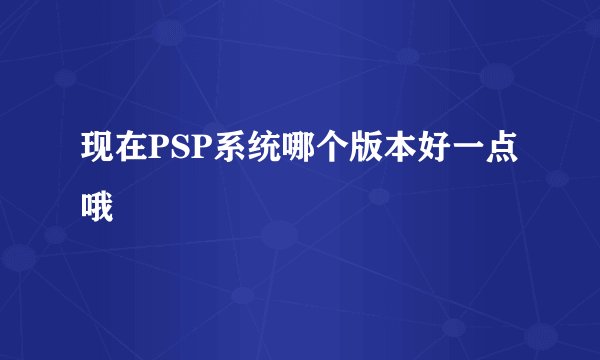 现在PSP系统哪个版本好一点哦