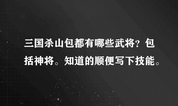 三国杀山包都有哪些武将？包括神将。知道的顺便写下技能。
