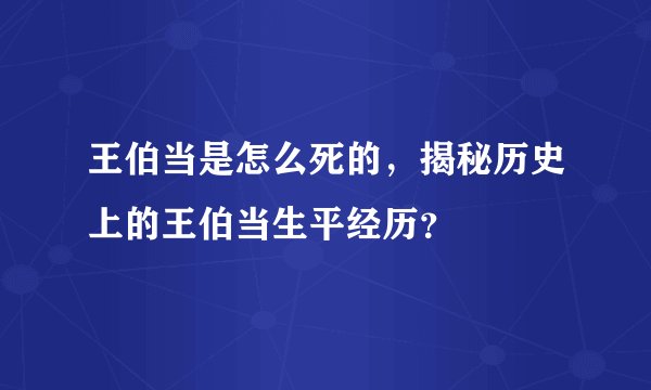 王伯当是怎么死的，揭秘历史上的王伯当生平经历？