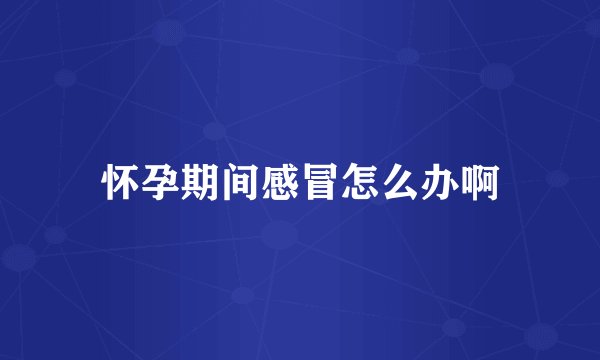 怀孕期间感冒怎么办啊