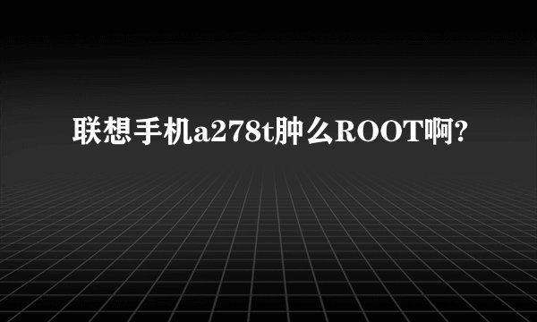 联想手机a278t肿么ROOT啊?