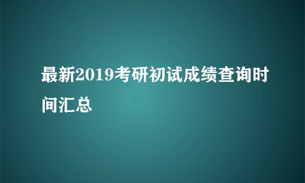最新2019考研初试成绩查询时间汇总
