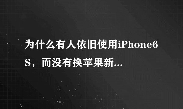 为什么有人依旧使用iPhone6S，而没有换苹果新机，原因有这三点