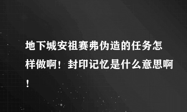 地下城安祖赛弗伪造的任务怎样做啊！封印记忆是什么意思啊！
