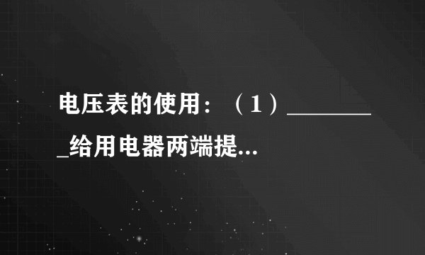 电压表的使用：（1）________给用电器两端提供电压，电压通常用字母________表示，单位是________，符号是________。（2）电压表与被測用电器________联，连接时，正接线柱靠近电源的________极，负接线柱靠近电源的________极，被测电压不能________电压表的最大测量值。