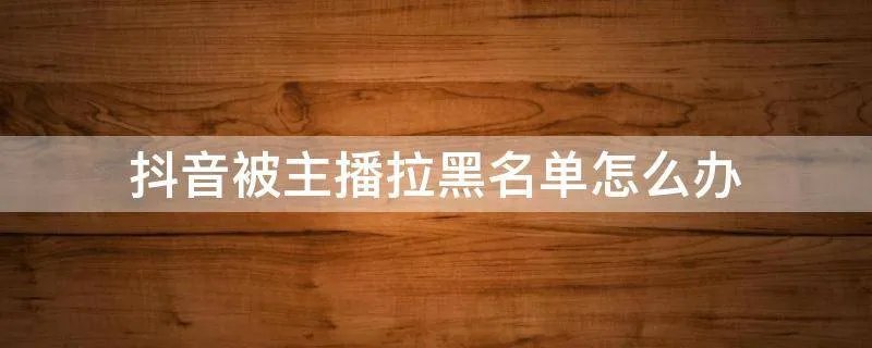 抖音被主播拉黑名单怎么办