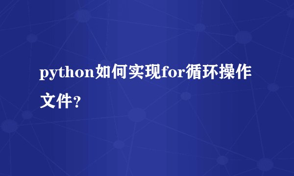 python如何实现for循环操作文件？
