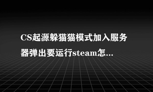 CS起源躲猫猫模式加入服务器弹出要运行steam怎么解决啊？