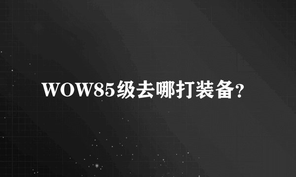 WOW85级去哪打装备？