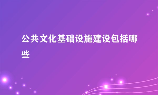 公共文化基础设施建设包括哪些