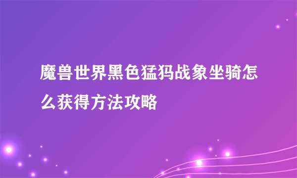 魔兽世界黑色猛犸战象坐骑怎么获得方法攻略