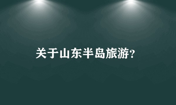关于山东半岛旅游？