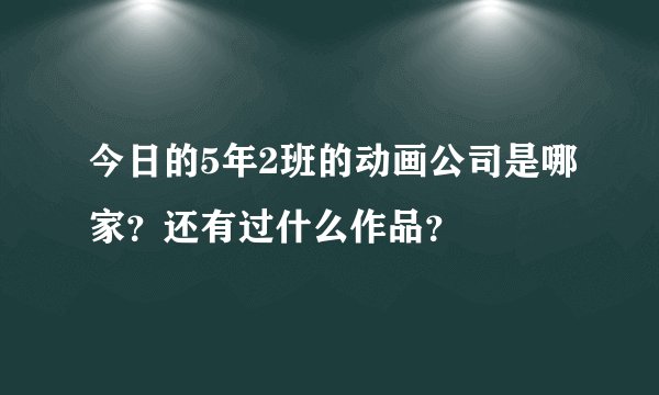 今日的5年2班的动画公司是哪家？还有过什么作品？