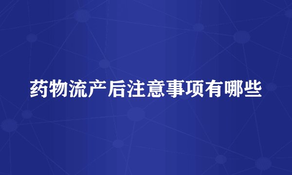 药物流产后注意事项有哪些