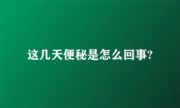 这几天便秘是怎么回事?