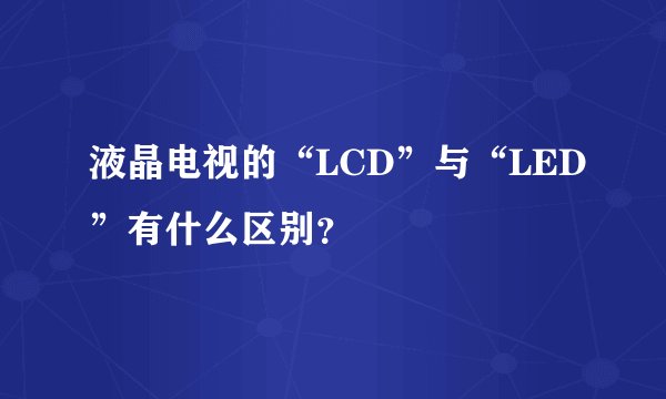 液晶电视的“LCD”与“LED”有什么区别？