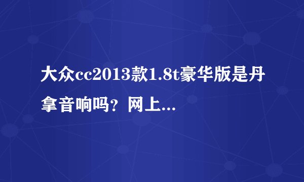 大众cc2013款1.8t豪华版是丹拿音响吗？网上报价26.88W。请大神指教。谢谢