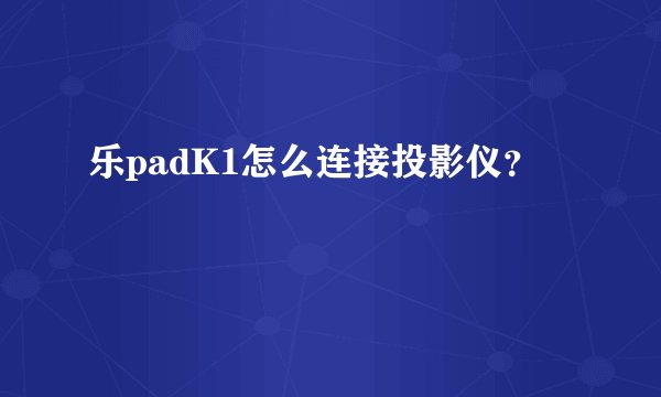 乐padK1怎么连接投影仪？