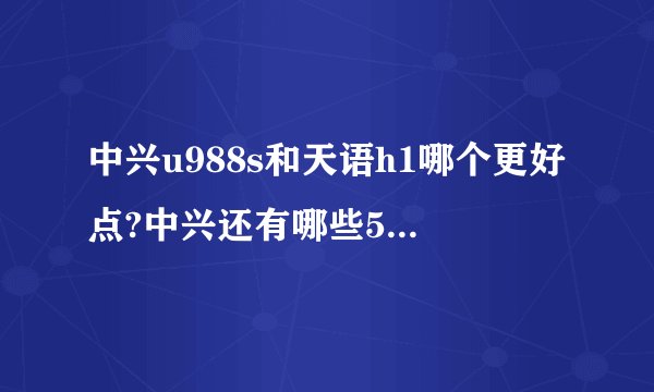中兴u988s和天语h1哪个更好点?中兴还有哪些5寸分辨率1080p的手机,四核的,要1000以下的